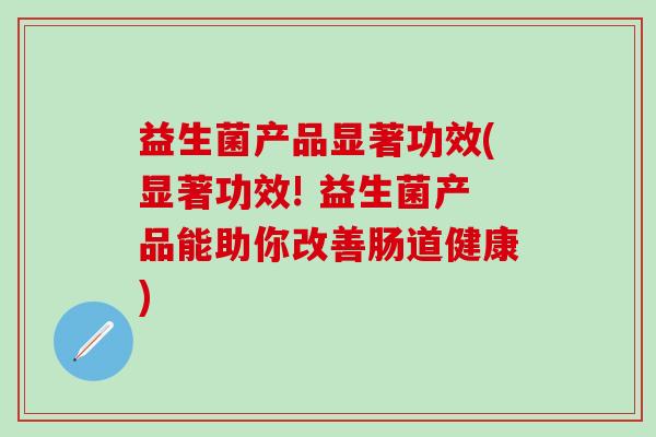 益生菌产品显著功效(显著功效! 益生菌产品能助你改善肠道健康)
