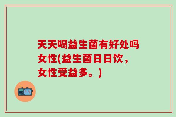 天天喝益生菌有好处吗女性(益生菌日日饮，女性受益多。)