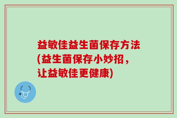 益敏佳益生菌保存方法(益生菌保存小妙招，让益敏佳更健康)