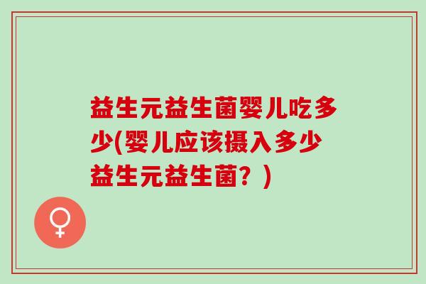 益生元益生菌婴儿吃多少(婴儿应该摄入多少益生元益生菌？)