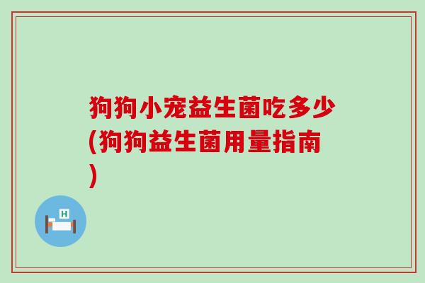 狗狗小宠益生菌吃多少(狗狗益生菌用量指南)
