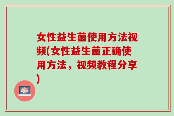 女性益生菌使用方法视频(女性益生菌正确使用方法，视频教程分享)
