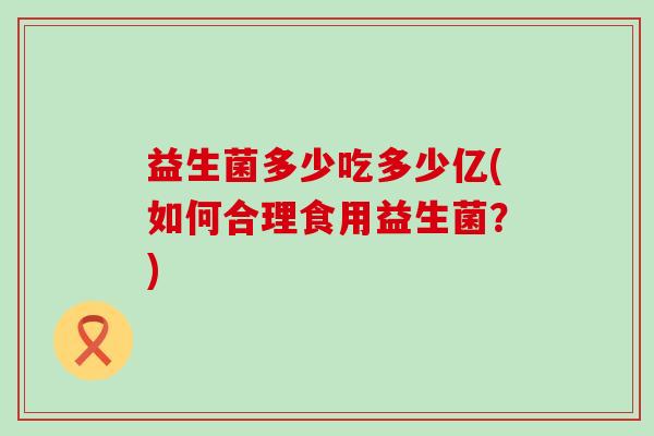 益生菌多少吃多少亿(如何合理食用益生菌？)