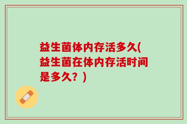 益生菌体内存活多久(益生菌在体内存活时间是多久？)