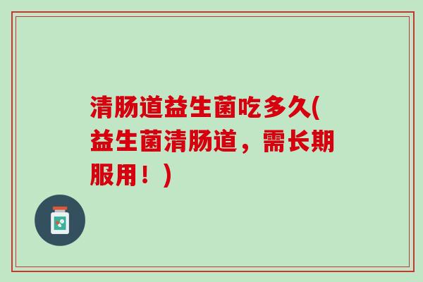 清肠道益生菌吃多久(益生菌清肠道,需长期服用!) 清肠道益生菌吃多久(益生菌清肠道,需长期服用!)