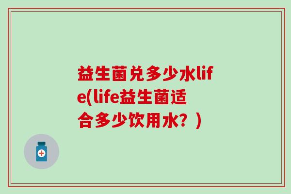 益生菌兑多少水life(life益生菌适合多少饮用水？)