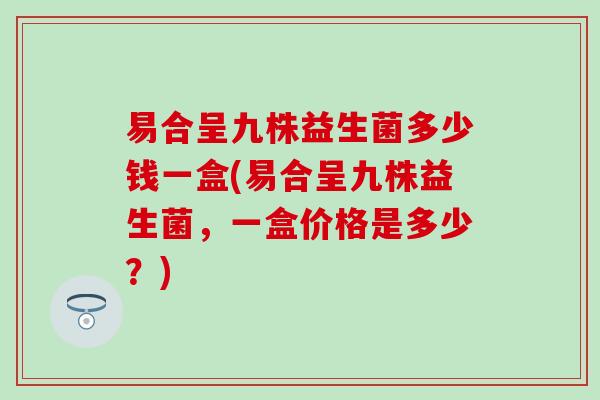 易合呈九株益生菌多少钱一盒(易合呈九株益生菌，一盒价格是多少？)