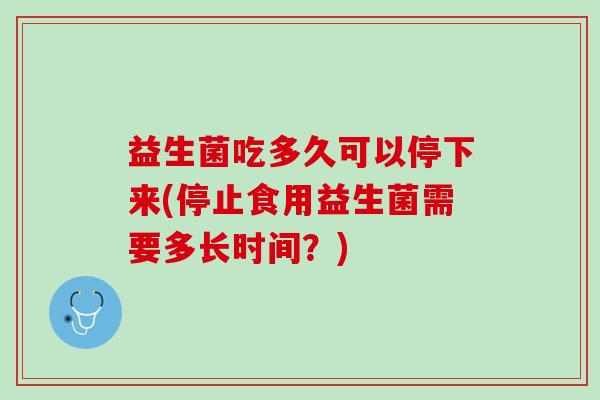 益生菌吃多久可以停下来(停止食用益生菌需要多长时间？)