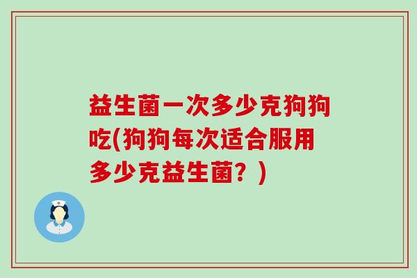 益生菌一次多少克狗狗吃(狗狗每次适合服用多少克益生菌？)