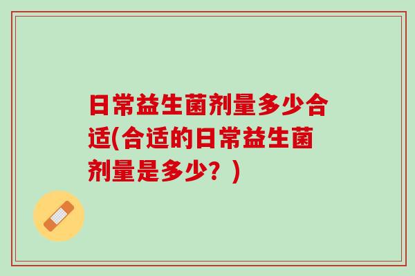 日常益生菌剂量多少合适(合适的日常益生菌剂量是多少？)