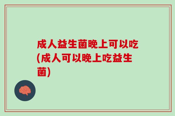 成人益生菌晚上可以吃(成人可以晚上吃益生菌)