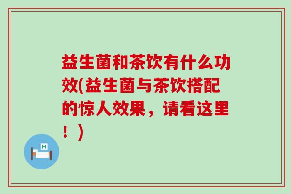 益生菌和茶饮有什么功效(益生菌与茶饮搭配的惊人效果，请看这里！)