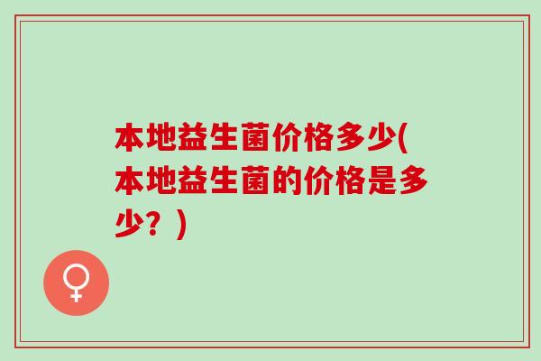 本地益生菌价格多少(本地益生菌的价格是多少？)