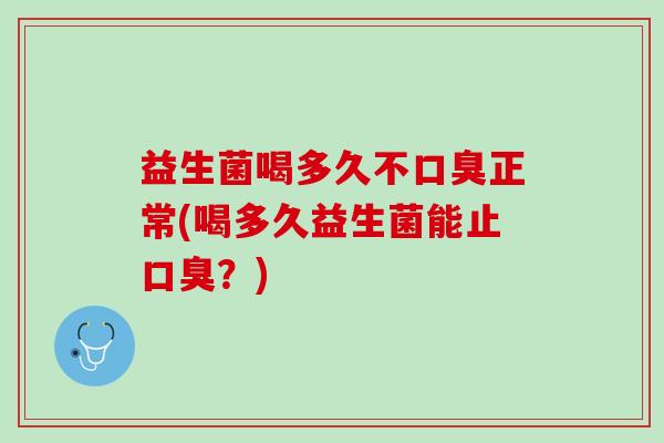 益生菌喝多久不口臭正常(喝多久益生菌能止口臭？)