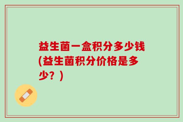 益生菌一盒积分多少钱(益生菌积分价格是多少？)
