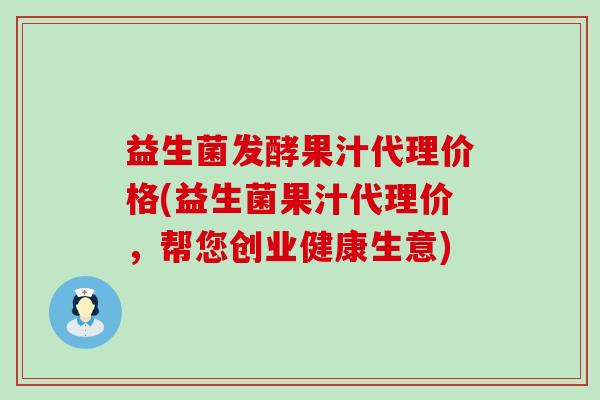 益生菌发酵果汁代理价格(益生菌果汁代理价，帮您创业健康生意)