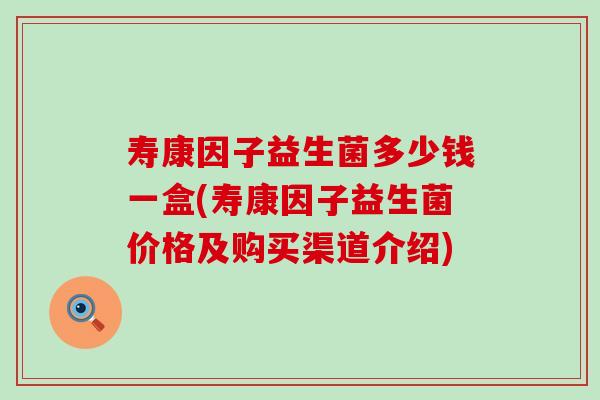 寿康因子益生菌多少钱一盒(寿康因子益生菌价格及购买渠道介绍)