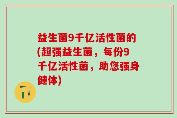 益生菌9千亿活性菌的(超强益生菌，每份9千亿活性菌，助您强身健体)