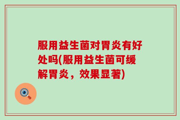 服用益生菌对胃炎有好处吗(服用益生菌可缓解胃炎，效果显著)
