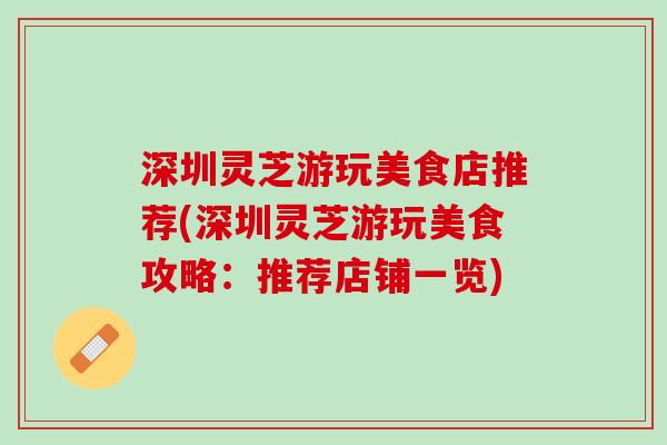 深圳灵芝游玩美食店推荐(深圳灵芝游玩美食攻略：推荐店铺一览)