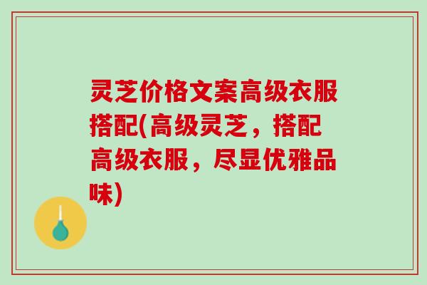 灵芝价格文案高级衣服搭配(高级灵芝，搭配高级衣服，尽显优雅品味)