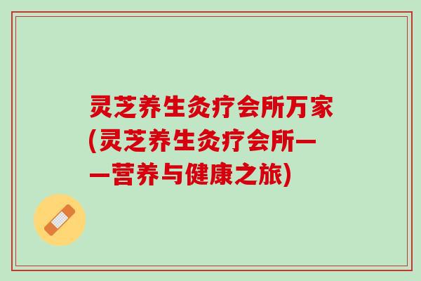 灵芝养生灸疗会所万家(灵芝养生灸疗会所——营养与健康之旅)