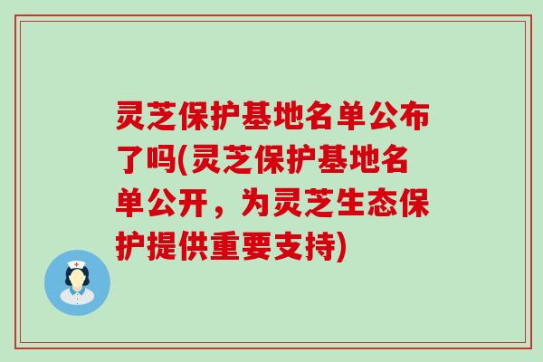 灵芝保护基地名单公布了吗(灵芝保护基地名单公开，为灵芝生态保护提供重要支持)