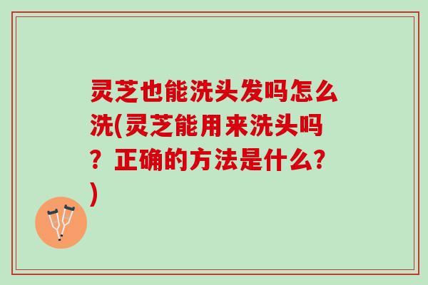 灵芝也能洗头发吗怎么洗(灵芝能用来洗头吗？正确的方法是什么？)