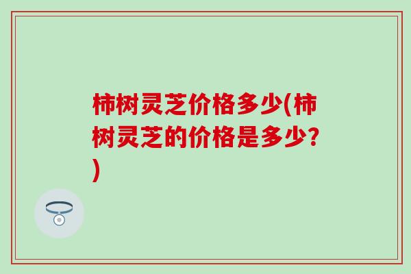 柿树灵芝价格多少(柿树灵芝的价格是多少？)