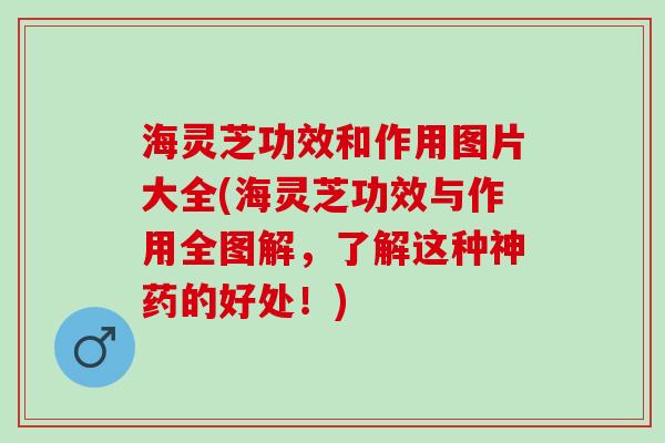海灵芝功效和作用图片大全(海灵芝功效与作用全图解，了解这种神药的好处！)
