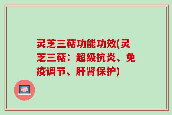 灵芝三萜功能功效(灵芝三萜：超级抗炎、免疫调节、肝肾保护)