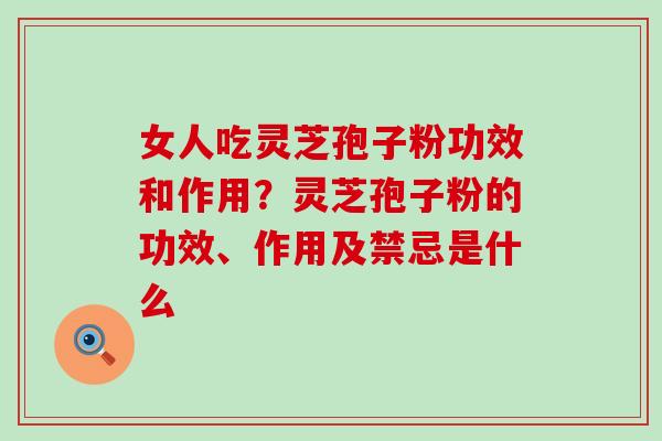 女人吃灵芝孢子粉功效和作用？灵芝孢子粉的功效、作用及禁忌是什么