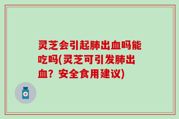 灵芝会引起肺出血吗能吃吗(灵芝可引发肺出血？安全食用建议)