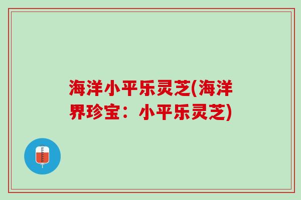 海洋小平乐灵芝(海洋界珍宝:小平乐灵芝) 海洋小平乐灵芝(海洋界珍宝:小平乐灵芝)