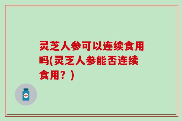 灵芝人参可以连续食用吗(灵芝人参能否连续食用？)