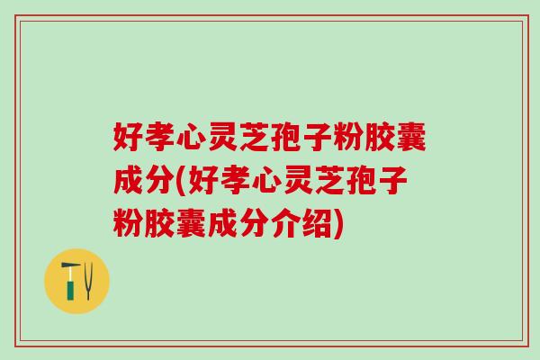好孝心灵芝孢子粉胶囊成分(好孝心灵芝孢子粉胶囊成分介绍)