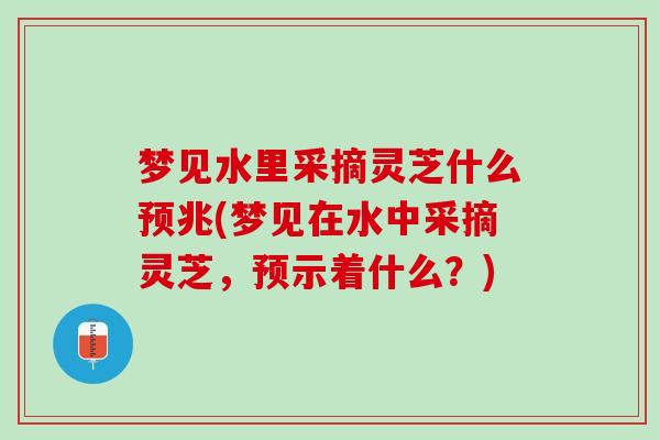 梦见水里采摘灵芝什么预兆(梦见在水中采摘灵芝，预示着什么？)
