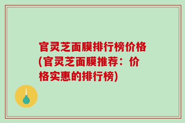 官灵芝面膜排行榜价格(官灵芝面膜推荐：价格实惠的排行榜)