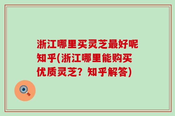 浙江哪里买灵芝最好呢知乎(浙江哪里能购买优质灵芝？知乎解答)