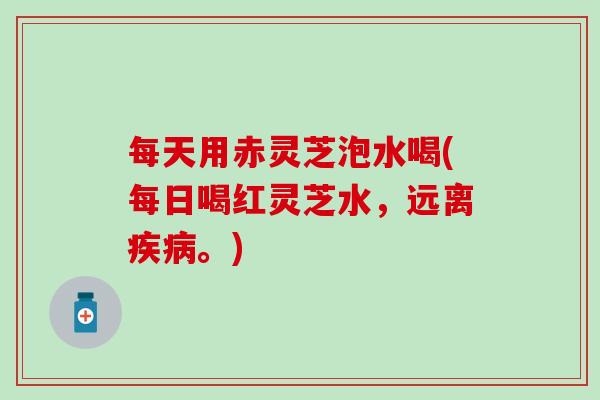 每天用赤灵芝泡水喝(每日喝红灵芝水，远离疾病。)