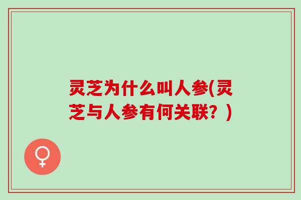 灵芝为什么叫人参(灵芝与人参有何关联？)