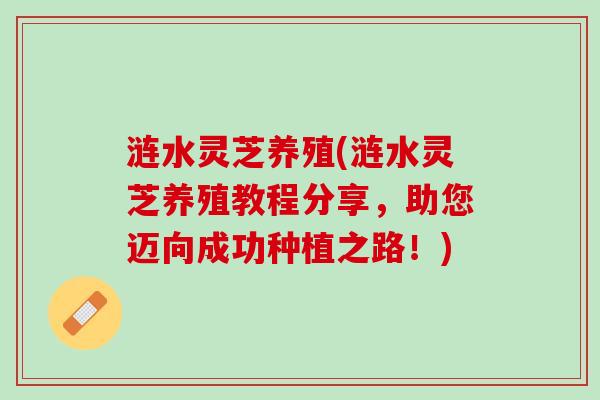 涟水灵芝养殖(涟水灵芝养殖教程分享，助您迈向成功种植之路！)
