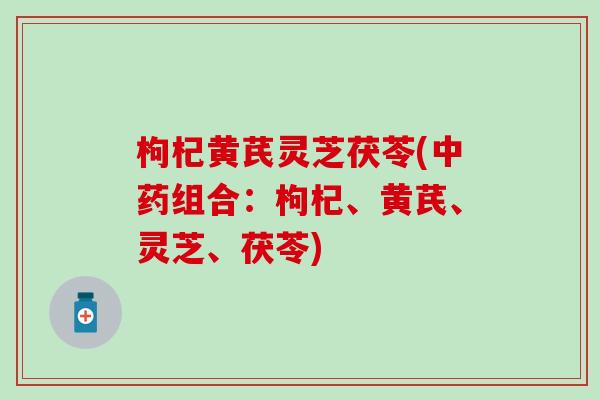 枸杞黄芪灵芝茯苓(中药组合：枸杞、黄芪、灵芝、茯苓)