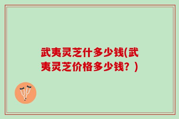 武夷灵芝什多少钱(武夷灵芝价格多少钱？)