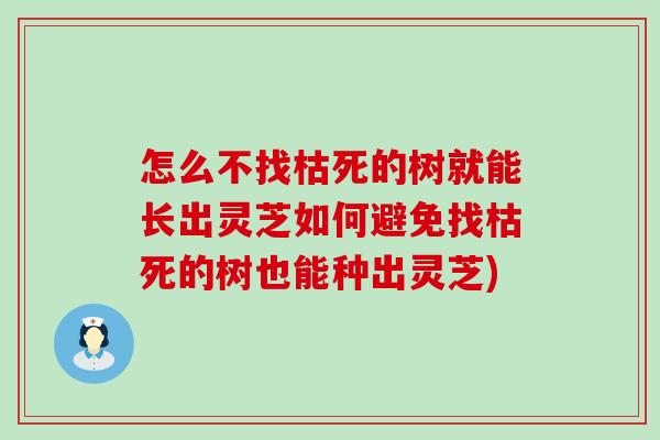 怎么不找枯死的树就能长出灵芝如何避免找枯死的树也能种出灵芝)