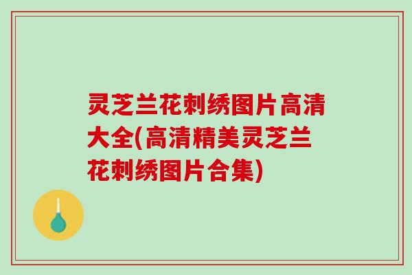灵芝兰花刺绣图片高清大全(高清精美灵芝兰花刺绣图片合集)