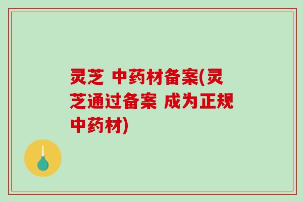 灵芝 中药材备案(灵芝通过备案 成为正规中药材)