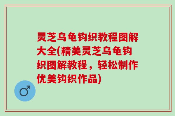 灵芝乌龟钩织教程图解大全(精美灵芝乌龟钩织图解教程，轻松制作优美钩织作品)