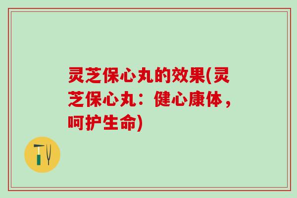 灵芝保心丸的效果(灵芝保心丸：健心康体，呵护生命)