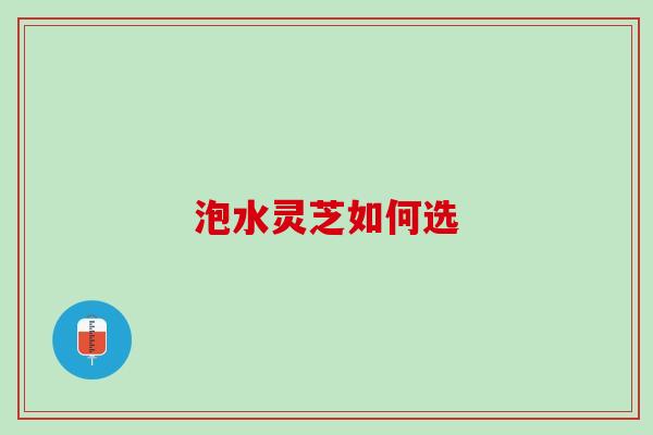泡水灵芝如何选